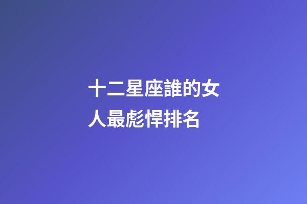 十二星座誰的女人最彪悍排名-第1張-星座運勢-玄機派