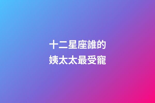 十二星座誰的姨太太最受寵-第1張-星座運(yùn)勢-玄機(jī)派