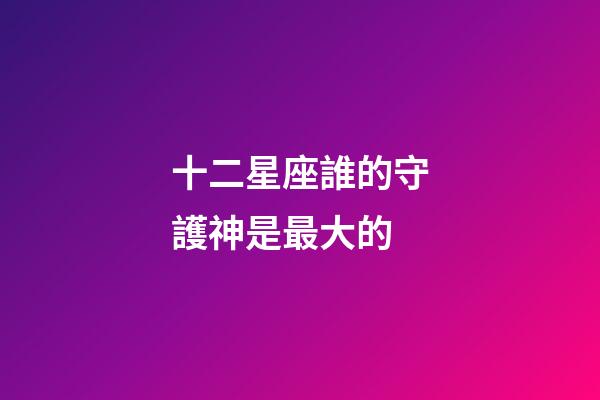 十二星座誰的守護神是最大的-第1張-星座運勢-玄機派
