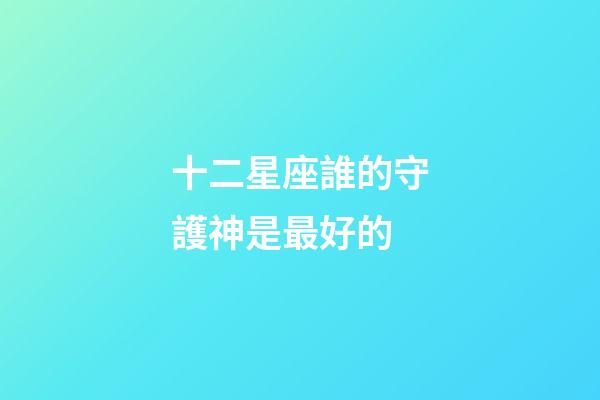十二星座誰的守護神是最好的-第1張-星座運勢-玄機派