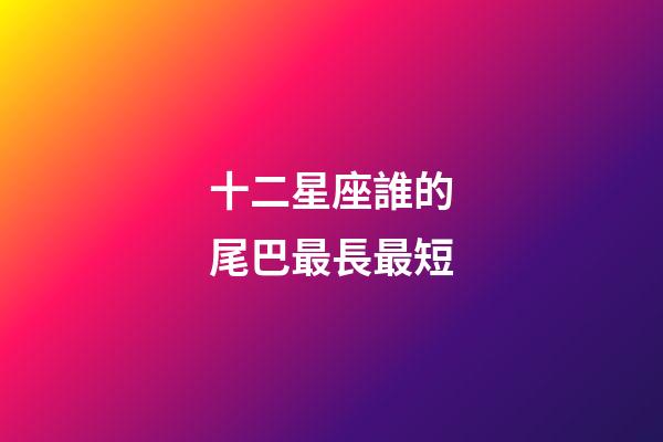 十二星座誰的尾巴最長最短-第1張-星座運勢-玄機派