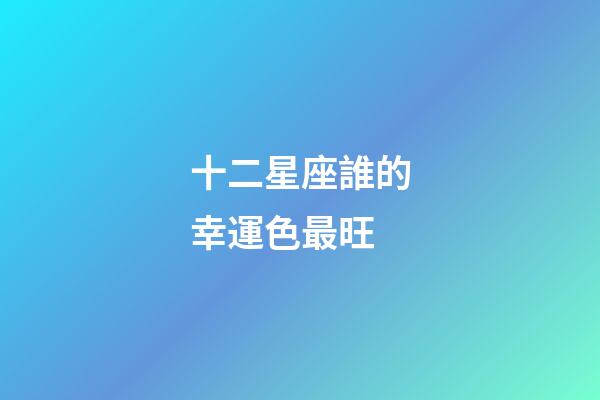 十二星座誰的幸運色最旺-第1張-星座運勢-玄機派