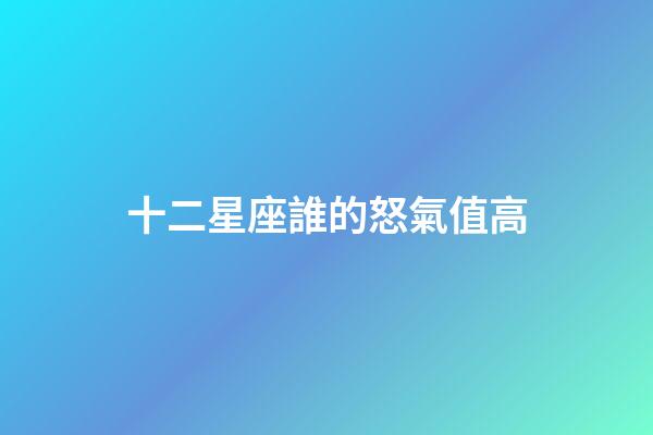 十二星座誰的怒氣值高-第1張-星座運勢-玄機派