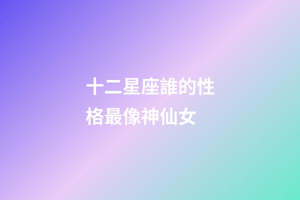 十二星座誰的性格最像神仙女-第1張-星座運勢-玄機派