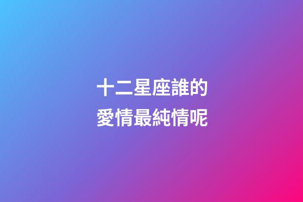 十二星座誰的愛情最純情呢