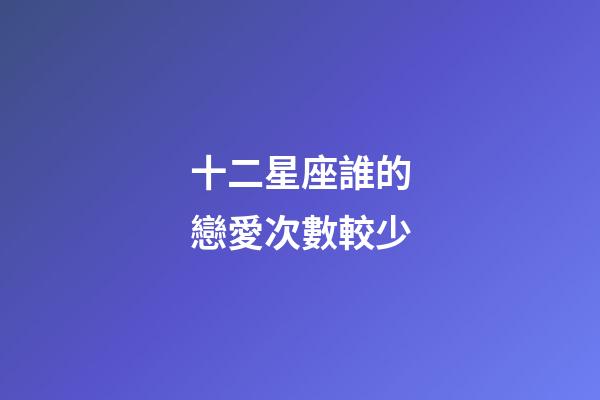 十二星座誰的戀愛次數較少-第1張-星座運勢-玄機派