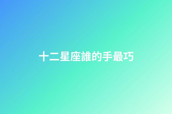 十二星座誰的手最巧-第1張-星座運勢-玄機派