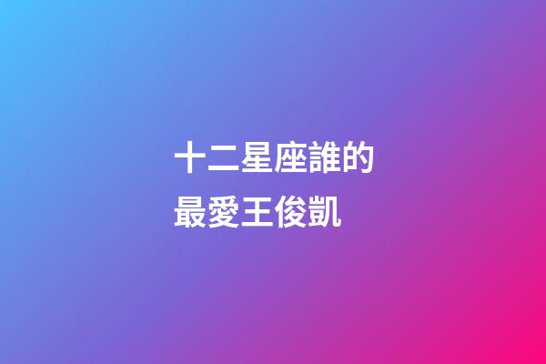 十二星座誰的最愛王俊凱-第1張-星座運勢-玄機派