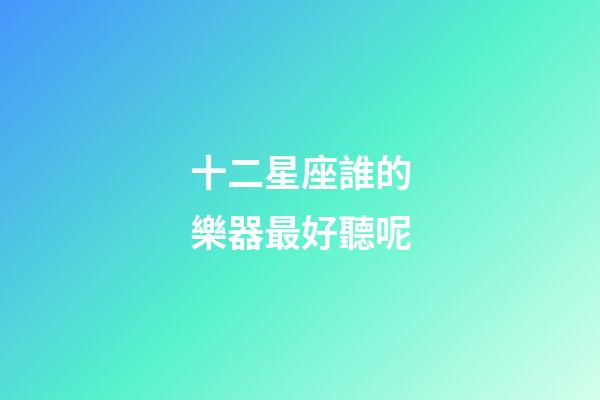 十二星座誰的樂器最好聽呢-第1張-星座運(yùn)勢(shì)-玄機(jī)派
