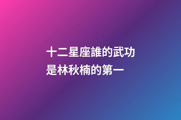 十二星座誰的武功是林秋楠的第一