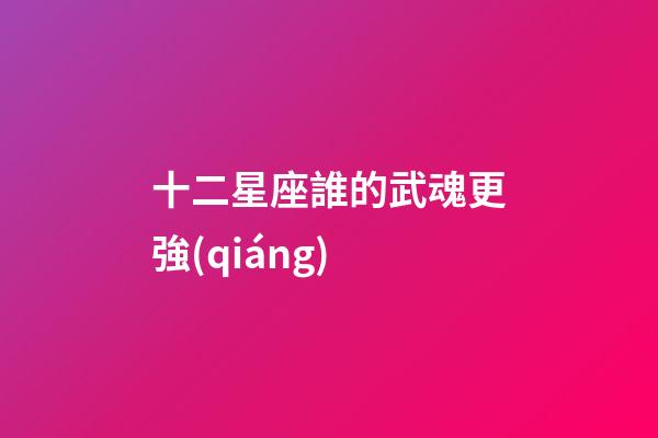 十二星座誰的武魂更強(qiáng)-第1張-星座運(yùn)勢-玄機(jī)派