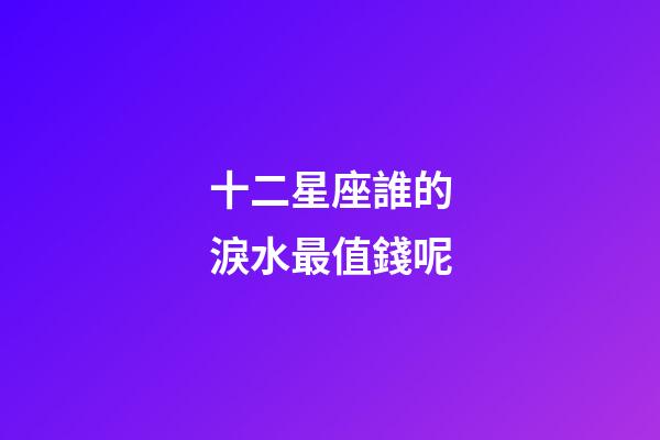 十二星座誰的淚水最值錢呢-第1張-星座運勢-玄機派