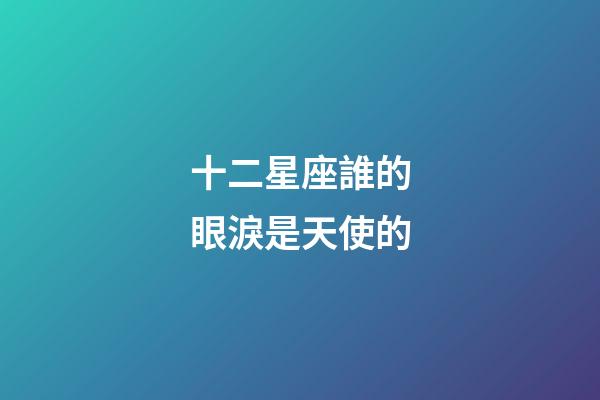 十二星座誰的眼淚是天使的-第1張-星座運勢-玄機派