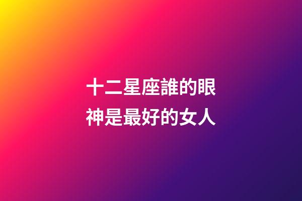 十二星座誰的眼神是最好的女人-第1張-星座運勢-玄機派