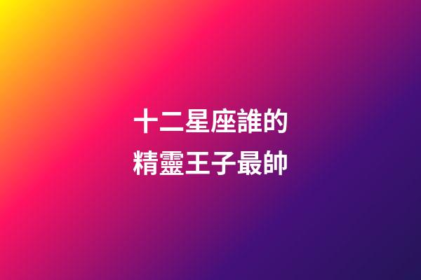 十二星座誰的精靈王子最帥
