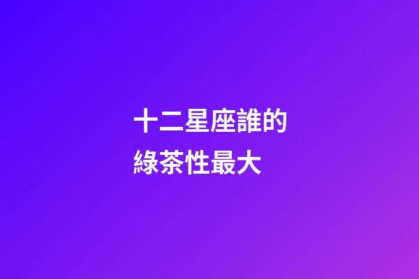 十二星座誰的綠茶性最大-第1張-星座運(yùn)勢-玄機(jī)派