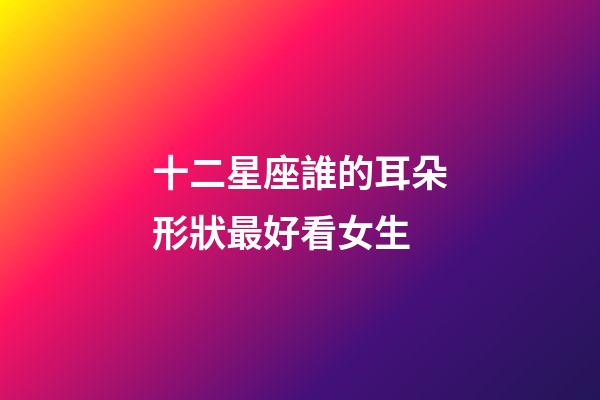 十二星座誰的耳朵形狀最好看女生-第1張-星座運勢-玄機派