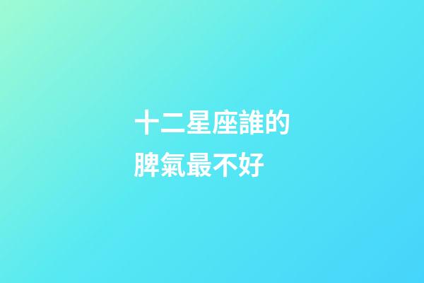 十二星座誰的脾氣最不好-第1張-星座運勢-玄機派