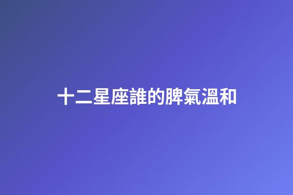 十二星座誰的脾氣溫和-第1張-星座運勢-玄機派