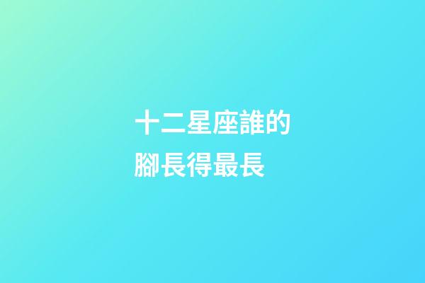 十二星座誰的腳長得最長-第1張-星座運勢-玄機派