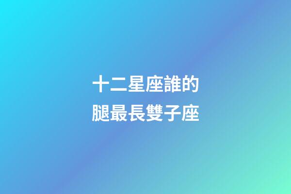 十二星座誰的腿最長雙子座-第1張-星座運勢-玄機派