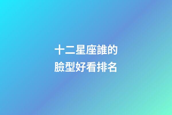 十二星座誰的臉型好看排名-第1張-星座運勢-玄機派