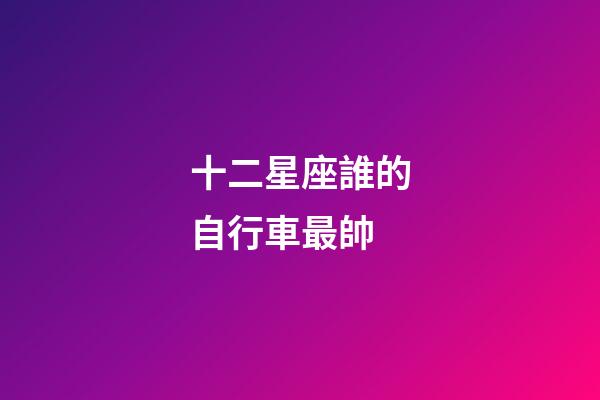 十二星座誰的自行車最帥-第1張-星座運勢-玄機派