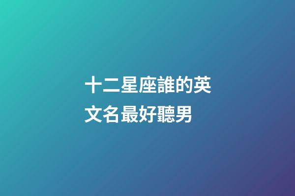 十二星座誰的英文名最好聽男-第1張-星座運(yùn)勢-玄機(jī)派