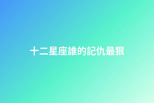 十二星座誰的記仇最狠-第1張-星座運勢-玄機派