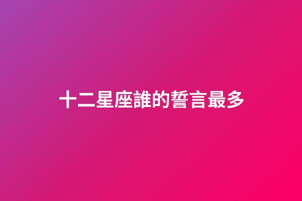 十二星座誰的誓言最多-第1張-星座運勢-玄機派