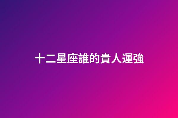 十二星座誰的貴人運強-第1張-星座運勢-玄機派