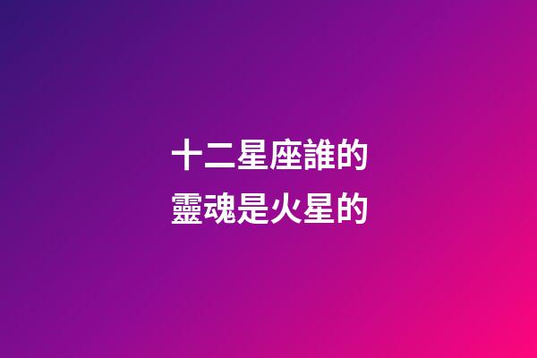 十二星座誰的靈魂是火星的-第1張-星座運(yùn)勢-玄機(jī)派