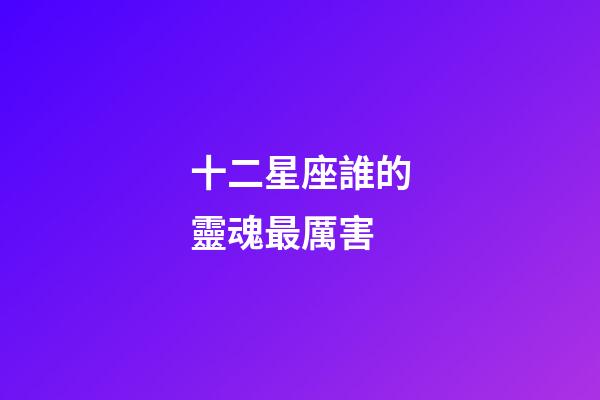 十二星座誰的靈魂最厲害-第1張-星座運勢-玄機派