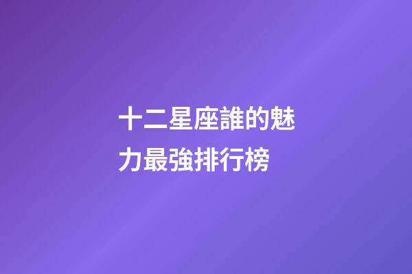 十二星座誰的魅力最強排行榜-第1張-星座運勢-玄機派