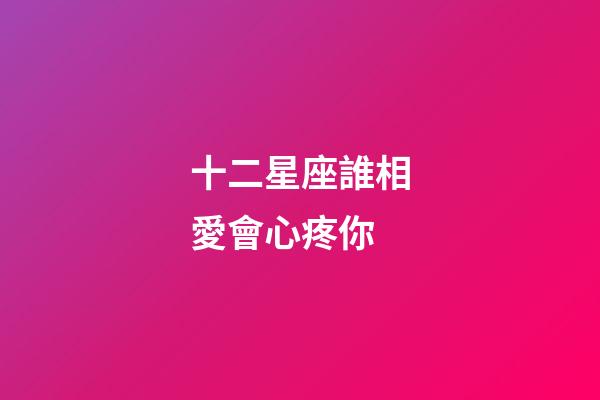 十二星座誰相愛會心疼你-第1張-星座運勢-玄機派