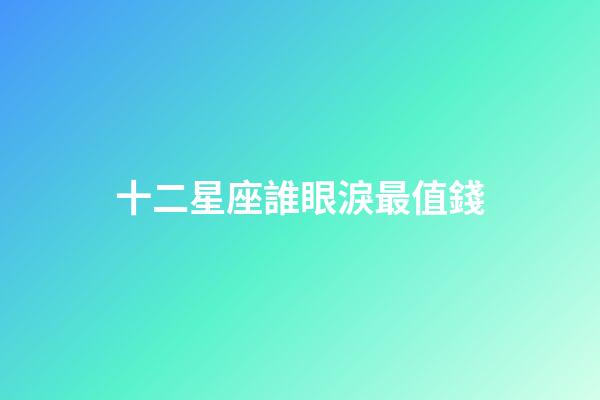 十二星座誰眼淚最值錢-第1張-星座運勢-玄機派