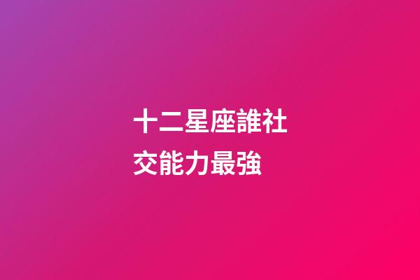 十二星座誰社交能力最強-第1張-星座運勢-玄機派