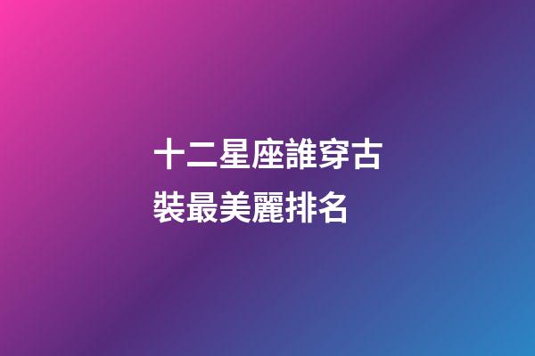 十二星座誰穿古裝最美麗排名-第1張-星座運勢-玄機派