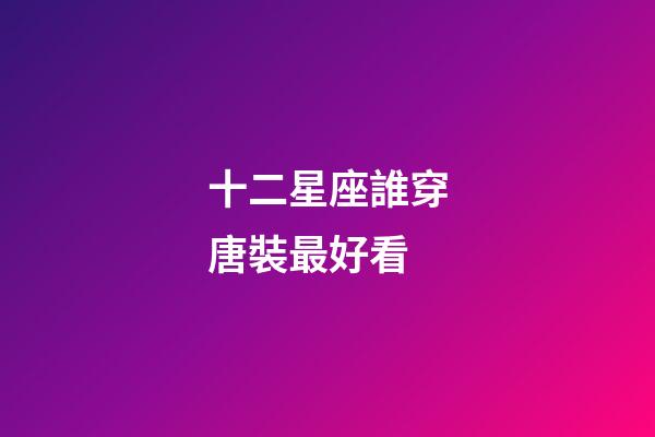 十二星座誰穿唐裝最好看-第1張-星座運勢-玄機派