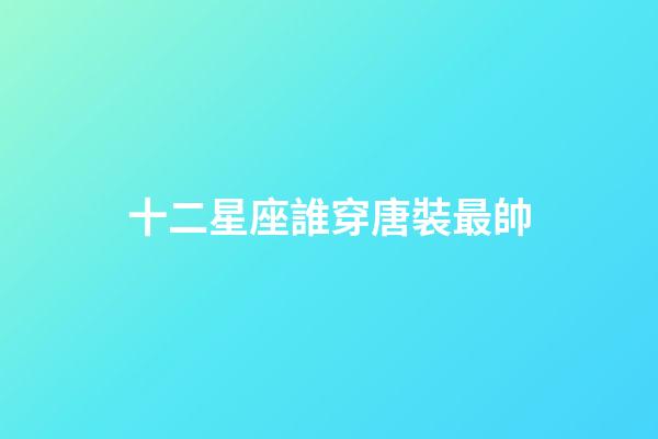 十二星座誰穿唐裝最帥-第1張-星座運勢-玄機派