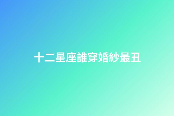 十二星座誰穿婚紗最丑-第1張-星座運勢-玄機派