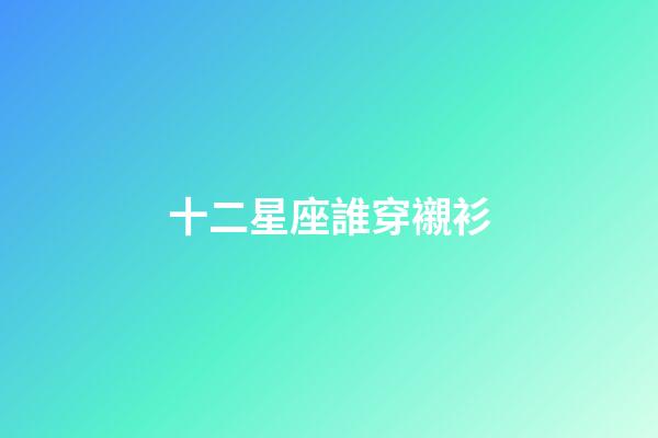 十二星座誰穿襯衫-第1張-星座運勢-玄機派