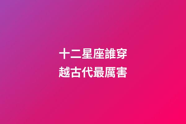 十二星座誰穿越古代最厲害-第1張-星座運勢-玄機派