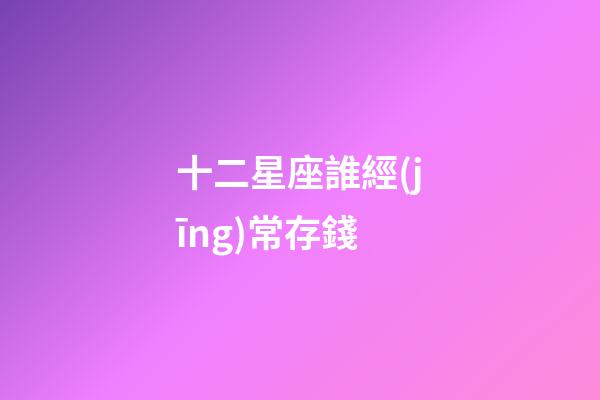 十二星座誰經(jīng)常存錢-第1張-星座運(yùn)勢-玄機(jī)派