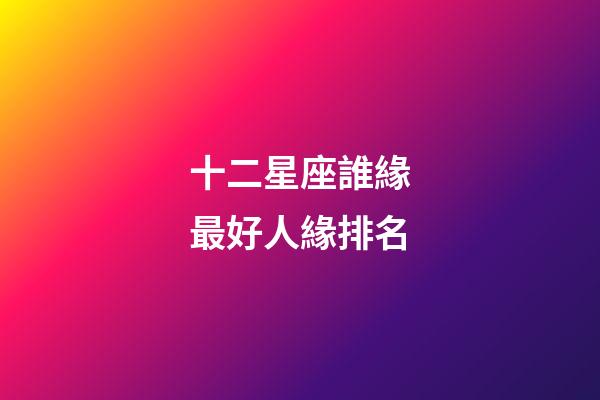 十二星座誰緣最好人緣排名-第1張-星座運勢-玄機派