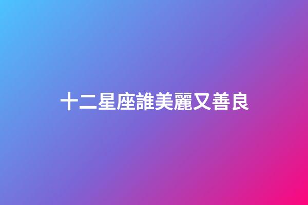十二星座誰美麗又善良-第1張-星座運(yùn)勢-玄機(jī)派