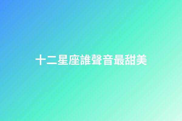 十二星座誰聲音最甜美-第1張-星座運勢-玄機派