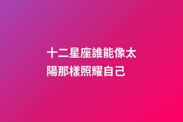 十二星座誰能像太陽那樣照耀自己-第1張-星座運勢-玄機派