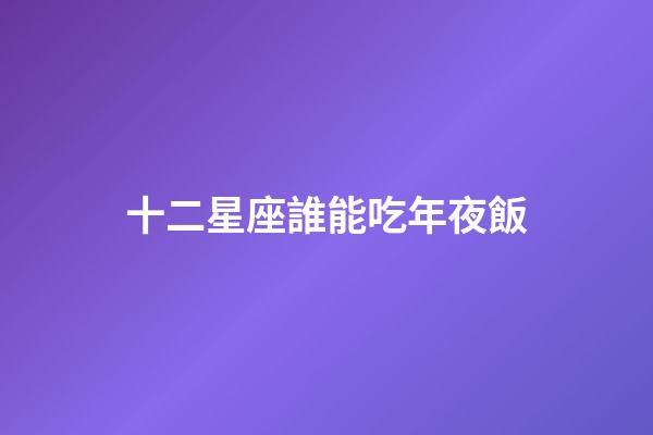 十二星座誰能吃年夜飯