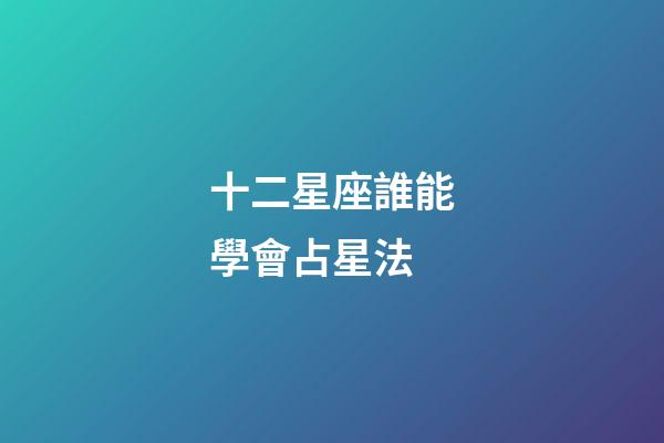 十二星座誰能學會占星法-第1張-星座運勢-玄機派